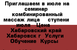 Приглашаем в июле на семинар (комбинированный массаж лица- 2 ступени).11-12 июля › Цена ­ 9 000 - Хабаровский край, Хабаровск г. Услуги » Обучение. Курсы   